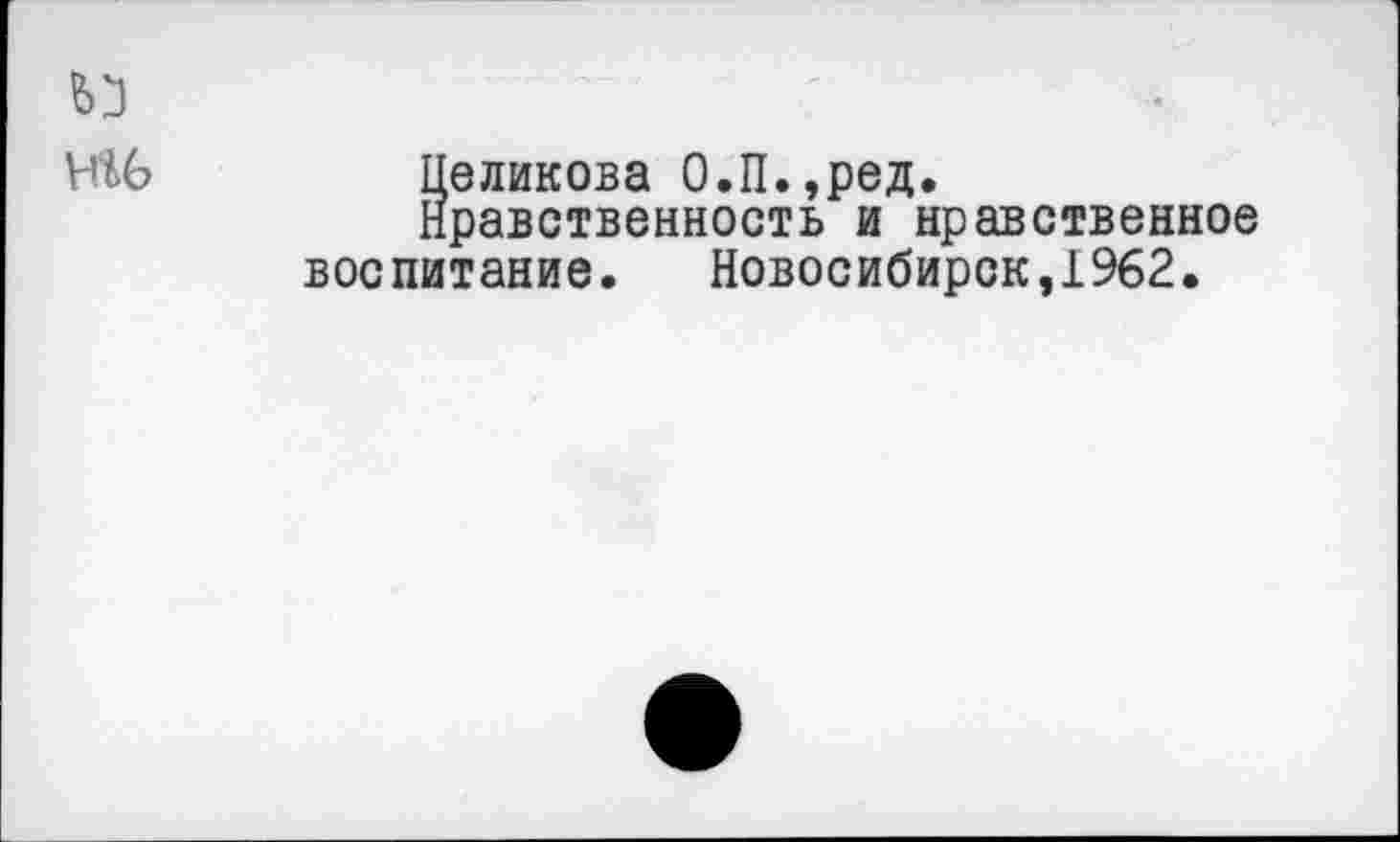 ﻿	-
Н16	Целикова О.П.,ред. Нравственность и нравственное воспитание. Новосибирск,1962.